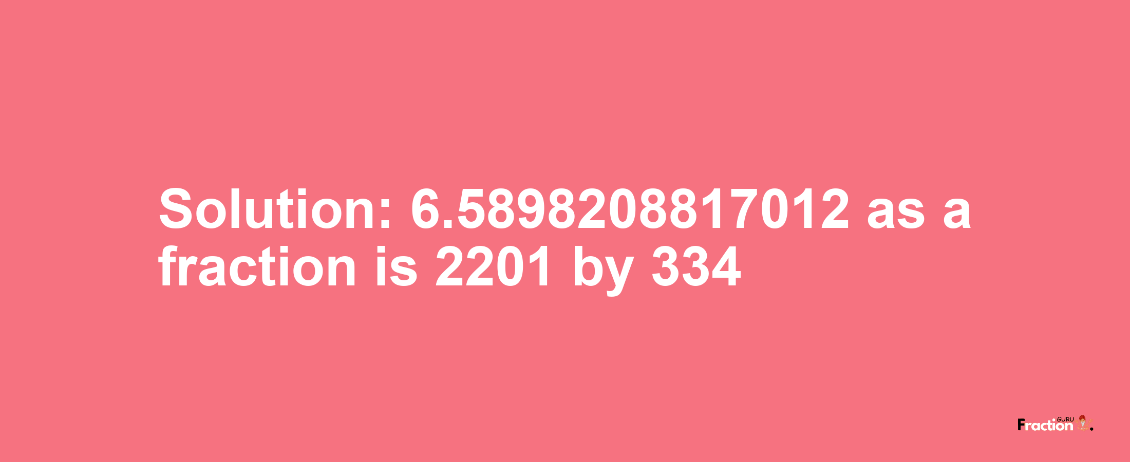 Solution:6.5898208817012 as a fraction is 2201/334